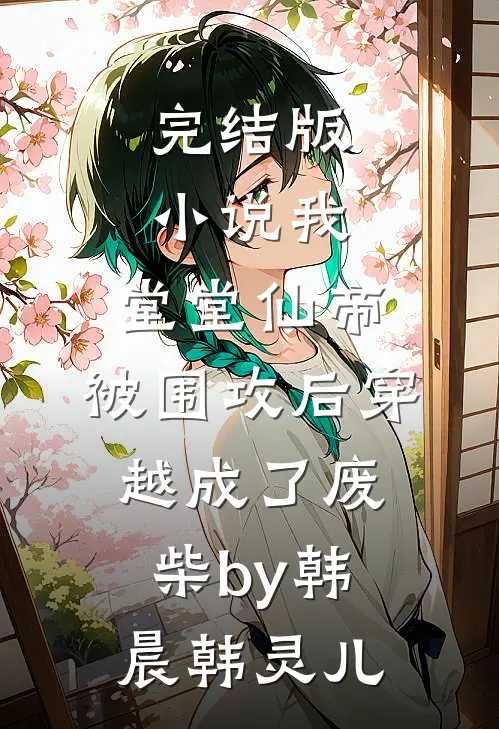 完结版小说我，堂堂仙帝，被围攻后穿越成了废柴by韩晨韩灵儿