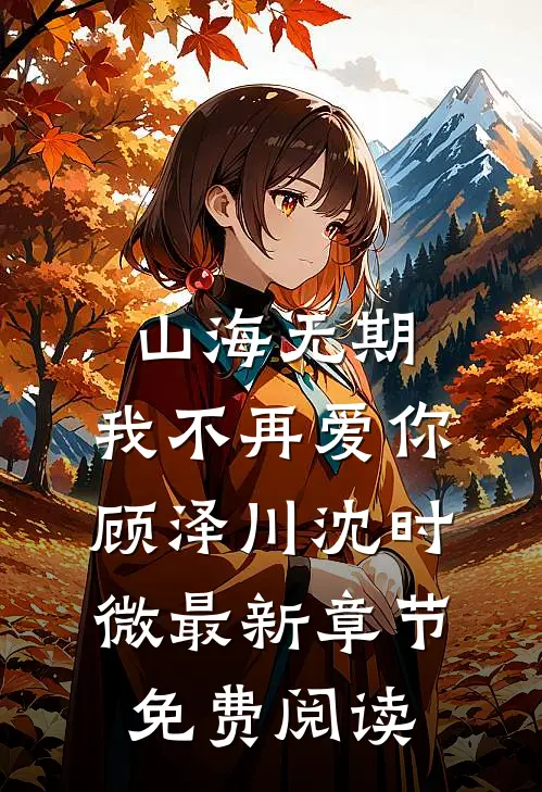 山海无期，我不再爱你顾泽川沈时微最新章节免费阅读