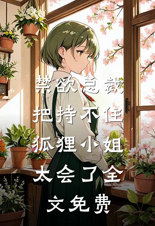 禁欲总裁把持不住，狐狸小姐太会了全文免费