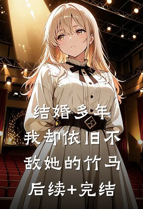 结婚多年，我却依旧不敌她的竹马后续+完结