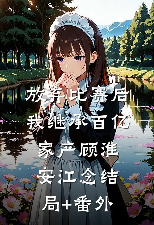 放弃比赛后，我继承百亿家产顾淮安江念结局+番外
