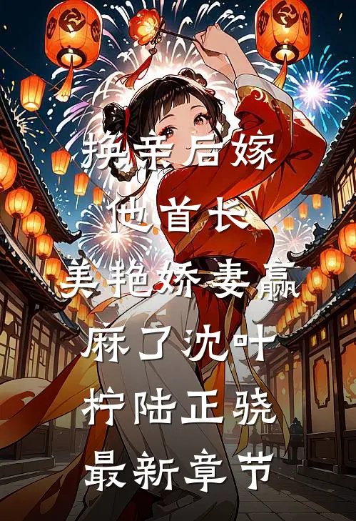 换亲后嫁他首长，美艳娇妻赢麻了沈叶柠陆正骁最新章节