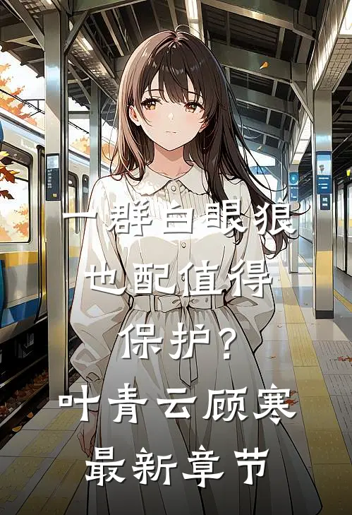 一群白眼狼，也配值得保护？叶青云顾寒最新章节