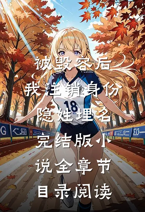 被毁容后，我注销身份隐姓埋名完结版小说全章节目录阅读