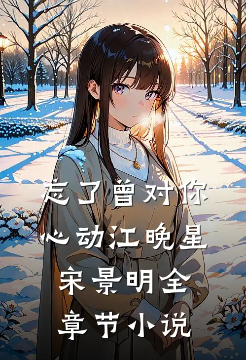 忘了曾对你心动江晚星宋景明全章节小说