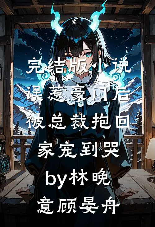 完结版小说误惹豪门后，被总裁抱回家宠到哭by林晚意顾晏舟