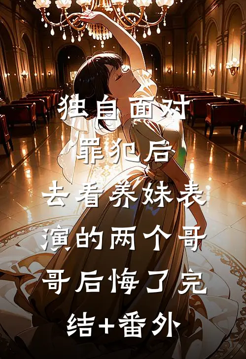 独自面对罪犯后，去看养妹表演的两个哥哥后悔了完结+番外