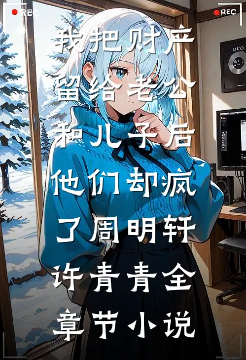 我把财产留给老公和儿子后，他们却疯了周明轩许青青全章节小说