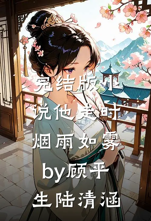 完结版小说他走时，烟雨如雾by顾平生陆清涵