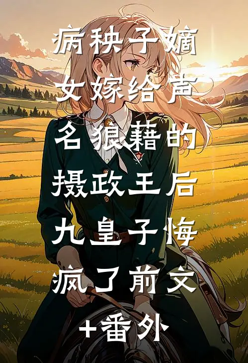 病秧子嫡女嫁给声名狼藉的摄政王后，九皇子悔疯了前文+番外