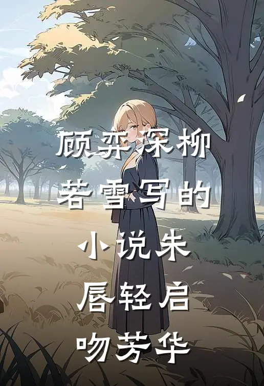 顾弈深柳若雪写的小说朱唇轻启吻芳华