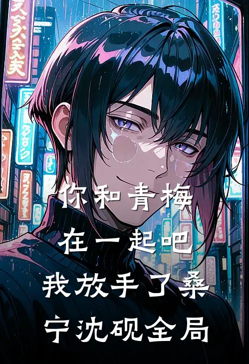 你和青梅在一起吧，我放手了桑宁沈砚全局