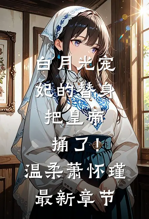 白月光宠妃的替身，把皇帝捅了！温柔萧怀瑾最新章节