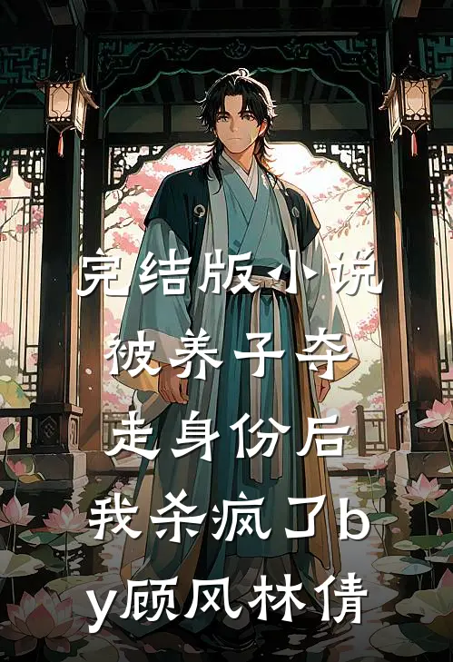 完结版小说被养子夺走身份后，我杀疯了by顾风林倩