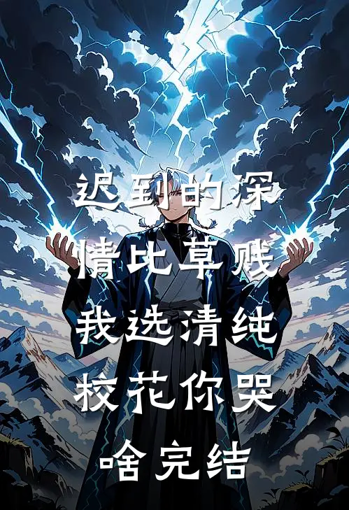 迟到的深情比草贱，我选清纯校花你哭啥完结