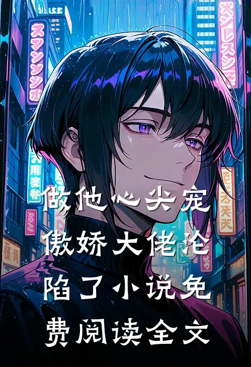 做他心尖宠，傲娇大佬沦陷了小说免费阅读全文