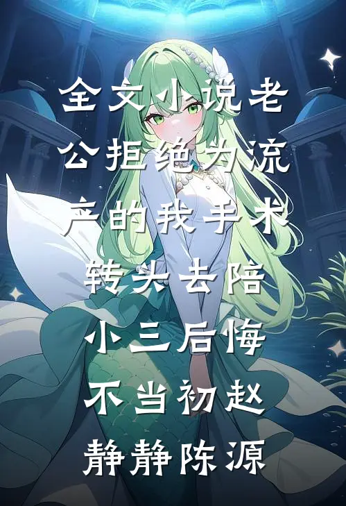 全文小说老公拒绝为流产的我手术，转头去陪小三后悔不当初赵静静陈源