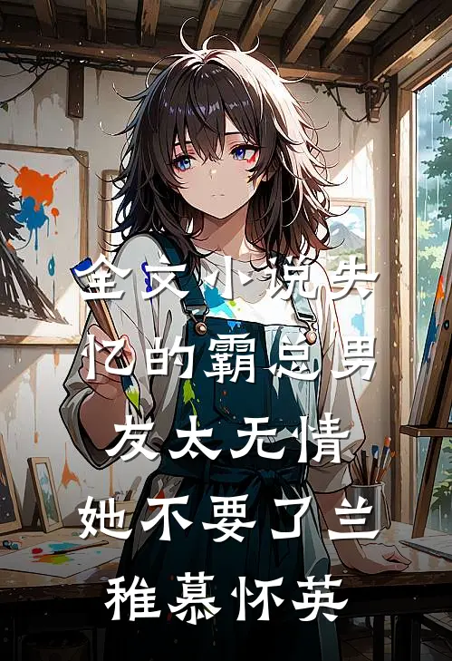 全文小说失忆的霸总男友太无情，她不要了兰稚慕怀英