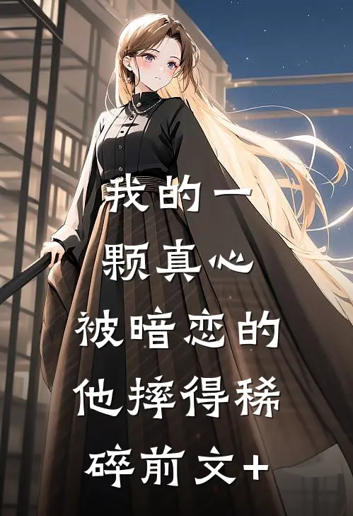 我的一颗真心，被暗恋的他摔得稀碎前文+