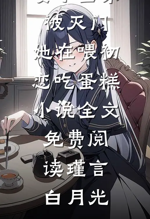 妻子全家被灭门，她在喂初恋吃蛋糕小说全文免费阅读瑾言白月光