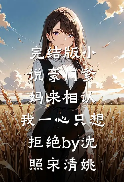 完结版小说豪门爹妈来相认，我一心只想拒绝by沈照宋清姚