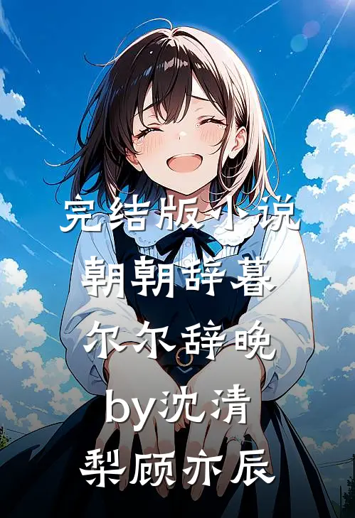 完结版小说朝朝辞暮，尔尔辞晚by沈清梨顾亦辰