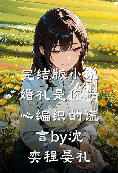 完结版小说婚礼是你精心编织的谎言by沈奕程晏礼