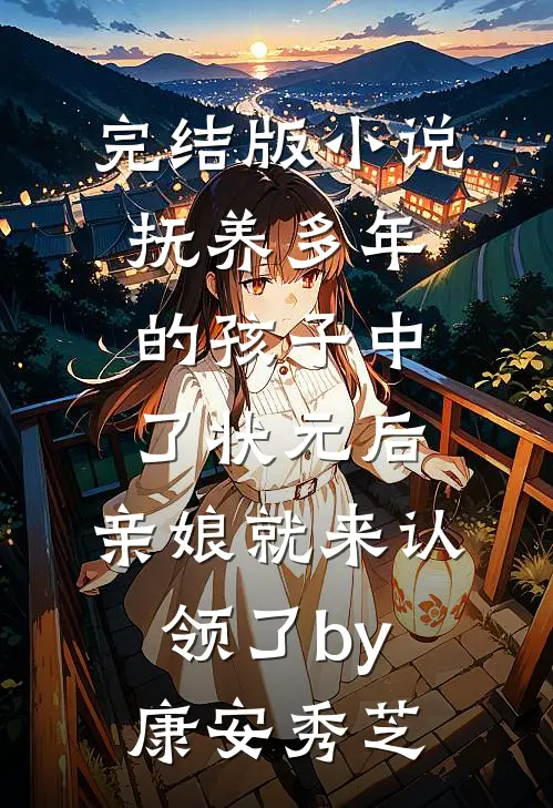 完结版小说抚养多年的孩子中了状元后，亲娘就来认领了by康安秀芝