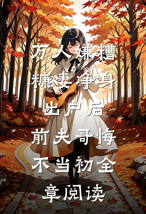 万人嫌糟糠妻净身出户后，前夫哥悔不当初全章阅读
