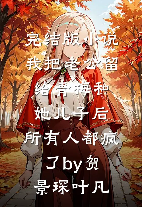完结版小说我把老公留给青梅和她儿子后，所有人都疯了by贺景琛叶凡