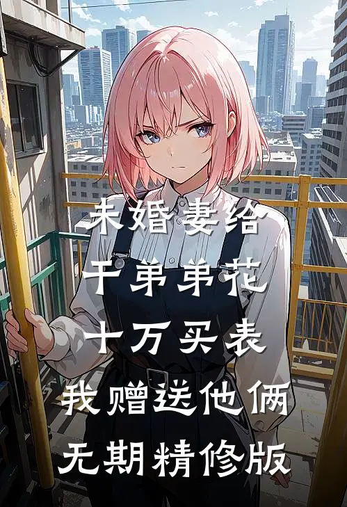 未婚妻给干弟弟花十万买表，我赠送他俩无期精修版