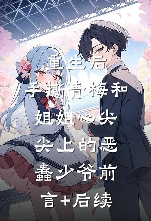 重生后，手撕青梅和姐姐心尖尖上的恶蠢少爷前言+后续
