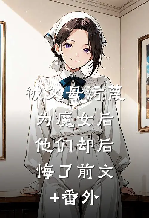 被父母污蔑为魔女后，他们却后悔了前文+番外