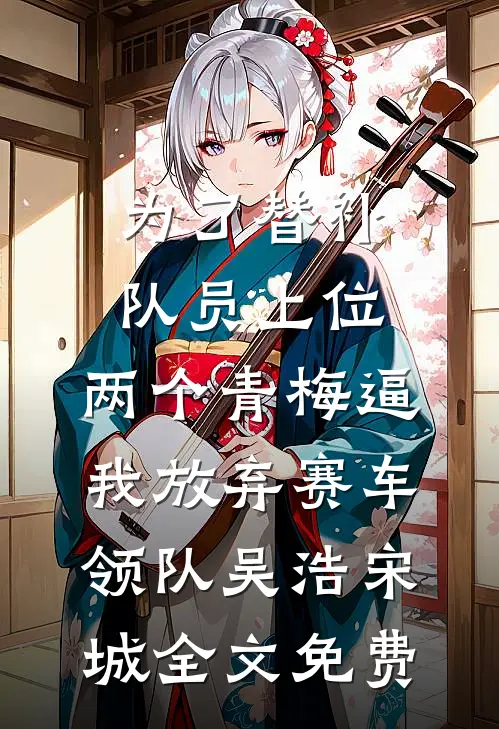为了替补队员上位，两个青梅逼我放弃赛车领队吴浩宋城全文免费