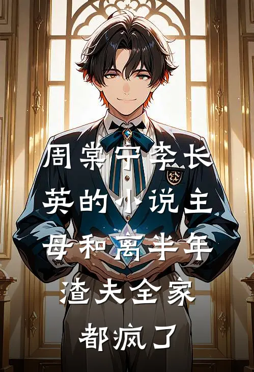 周棠宁李长英的小说主母和离半年，渣夫全家都疯了