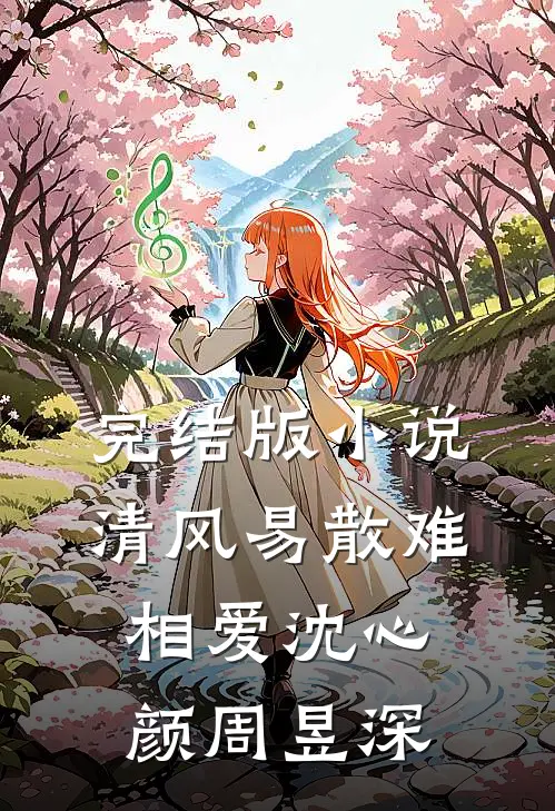 完结版小说清风易散难相爱沈心颜周昱深
