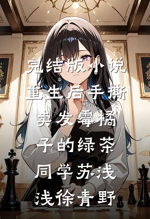 完结版小说重生后手撕卖发霉橘子的绿茶同学苏浅浅徐青野