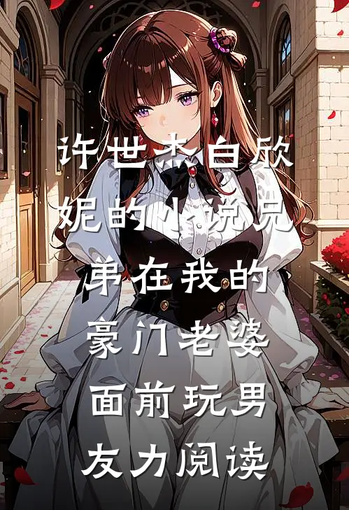 许世杰白欣妮的小说兄弟在我的豪门老婆面前玩男友力阅读