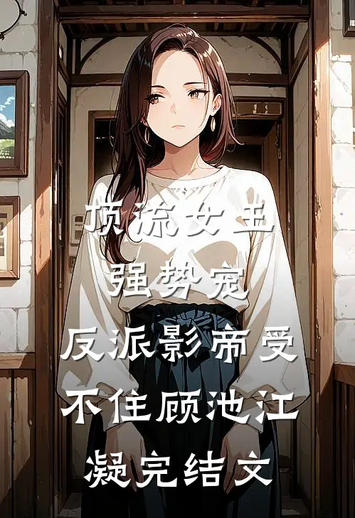 顶流女王强势宠：反派影帝受不住顾池江凝完结文
