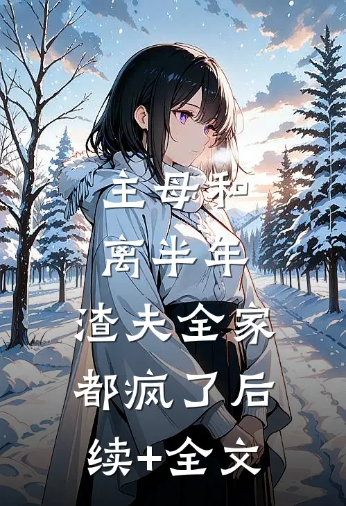 主母和离半年，渣夫全家都疯了后续+全文