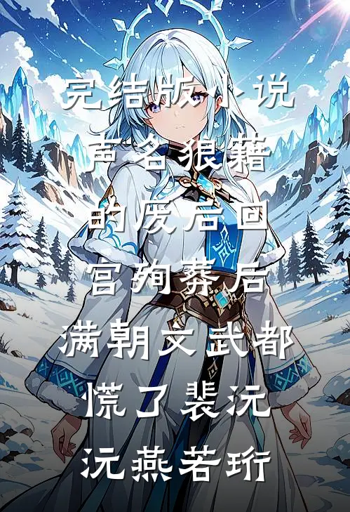 完结版小说声名狼藉的废后回宫殉葬后，满朝文武都慌了裴沅沅燕若珩