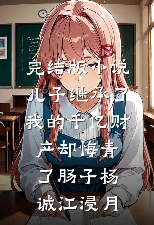 完结版小说儿子继承了我的千亿财产却悔青了肠子杨诚江浸月