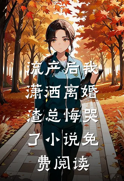流产后我潇洒离婚，渣总悔哭了小说免费阅读