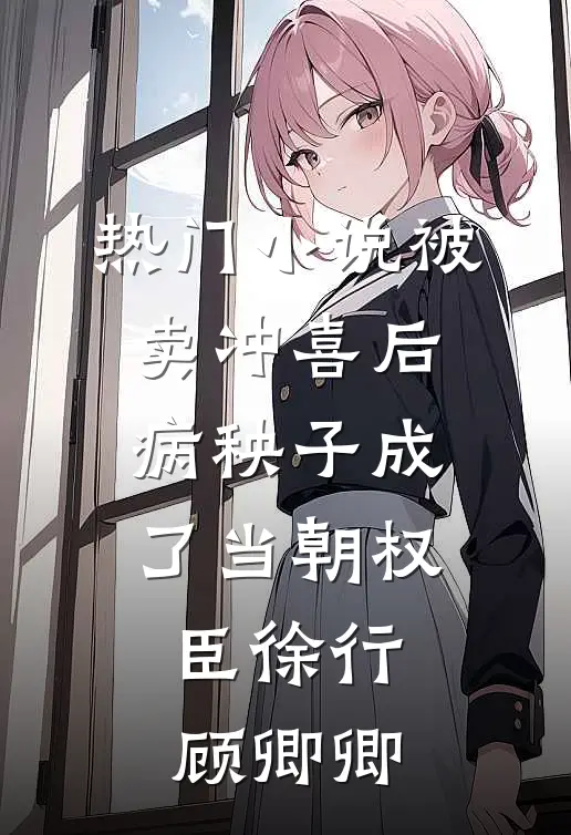热门小说被卖冲喜后，病秧子成了当朝权臣徐行顾卿卿