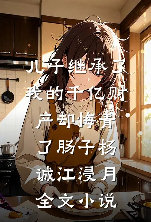儿子继承了我的千亿财产却悔青了肠子杨诚江浸月全文小说