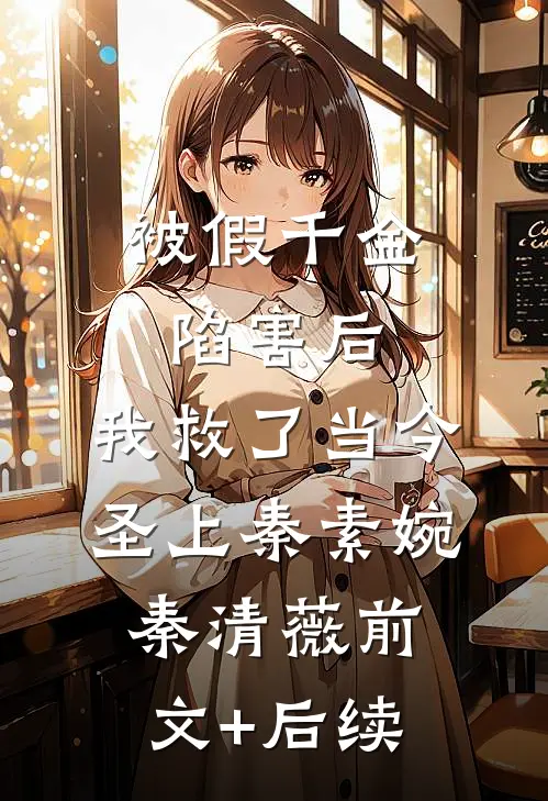 被假千金陷害后，我救了当今圣上秦素婉秦清薇前文+后续