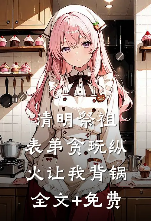 清明祭祖，表弟贪玩纵火让我背锅全文+免费