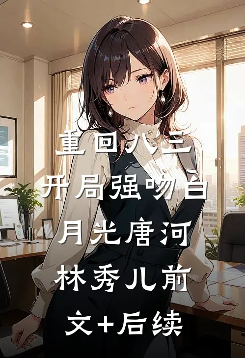 重回八三：开局强吻白月光唐河林秀儿前文+后续