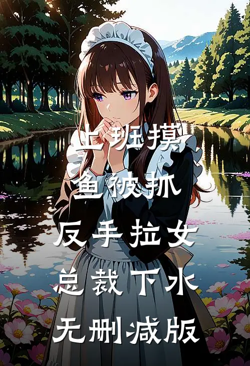 上班摸鱼被抓，反手拉女总裁下水无删减版
