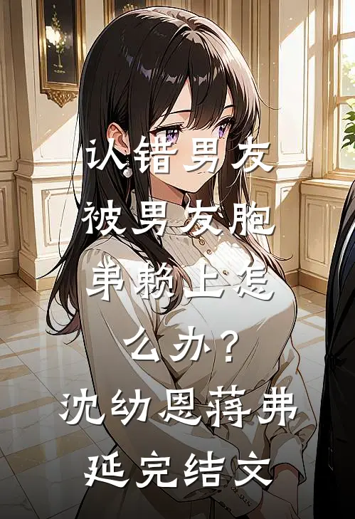 认错男友，被男友胞弟赖上怎么办？沈幼恩蒋弗延完结文